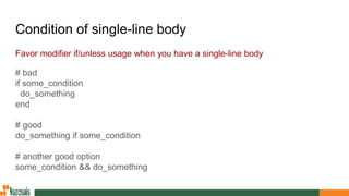 Condition of single-line body
Favor modifier if/unless usage when you have a single-line body
# bad
if some_condition
do_something
end
# good
do_something if some_condition
# another good option
some_condition && do_something
 