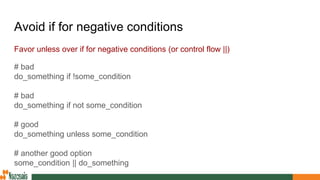 Avoid if for negative conditions
Favor unless over if for negative conditions (or control flow ||)
# bad
do_something if !some_condition
# bad
do_something if not some_condition
# good
do_something unless some_condition
# another good option
some_condition || do_something
 
