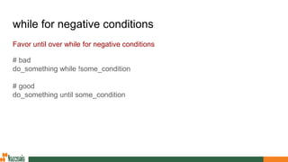 while for negative conditions
Favor until over while for negative conditions
# bad
do_something while !some_condition
# good
do_something until some_condition
 