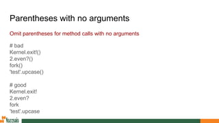 Parentheses with no arguments
Omit parentheses for method calls with no arguments
# bad
Kernel.exit!()
2.even?()
fork()
'test'.upcase()
# good
Kernel.exit!
2.even?
fork
'test'.upcase
 