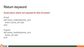 Return keyword
Avoid return where not required for flow of control
# bad
def some_method(some_arr)
return some_arr.size
end
# good
def some_method(some_arr)
some_arr.size
end
 