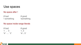 Use spaces
No space after !
No space inside range literals
# bad
! something
# good
!something
# bad
1 .. 3
'a' … 'z'
# good
1..3
'a'...'z'
 