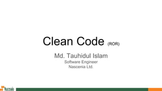 Clean Code (ROR)
Md. Tauhidul Islam
Software Engineer
Nascenia Ltd.
 