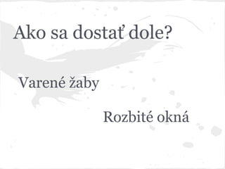 Varené žaby
Rozbité okná
Ako sa dostať dole?