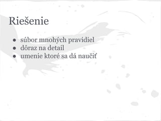 Riešenie
● súbor mnohých pravidiel
● dôraz na detail
● umenie ktoré sa dá naučiť