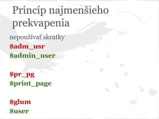 nepoužívať skratky
$adm_usr
$admin_user
$pr_pg
$print_page
$glum
$user
Princíp najmenšieho
prekvapenia