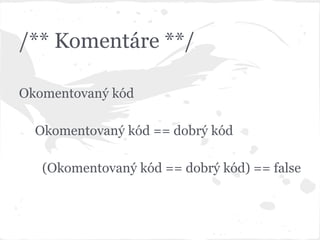 /** Komentáre **/
Okomentovaný kód
Okomentovaný kód == dobrý kód
(Okomentovaný kód == dobrý kód) == false