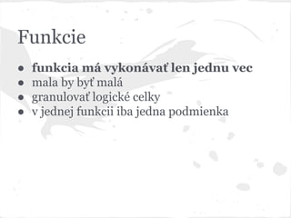 Funkcie
● funkcia má vykonávať len jednu vec
● mala by byť malá
● granulovať logické celky
● v jednej funkcii iba jedna podmienka