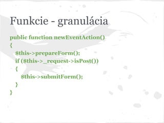 Funkcie - granulácia
public function newEventAction()
{
$this->prepareForm();
if ($this->_request->isPost())
{
$this->submitForm();
}
}