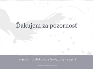 priestor na diskusiu, súboje, prestrelky :)
created by Martin Rázus 2012
Ďakujem za pozornosť