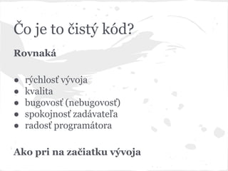 Čo je to čistý kód?
Rovnaká
● rýchlosť vývoja
● kvalita
● bugovosť (nebugovosť)
● spokojnosť zadávateľa
● radosť programátora
Ako pri na začiatku vývoja