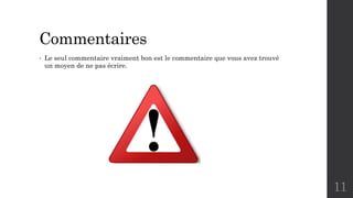 Commentaires
• Le seul commentaire vraiment bon est le commentaire que vous avez trouvé
un moyen de ne pas écrire.
11
 