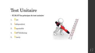 Test Unitaire
• F.I.R.S.T les principes de test unitaire:
1. Fast
2. Independent
3. Repeatable
4. Self-Validating
5. Timely
17
 
