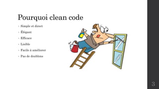 Pourquoi clean code
• Simple et direct
• Élégant
• Efficace
• Lisible
• Facile à améliorer
• Pas de doublons
3
 