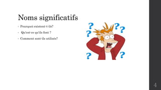 Noms significatifs
• Pourquoi existent-t-ils?
• Qu'est-ce qu'ils font ?
• Comment sont-ils utilisés?
4
 