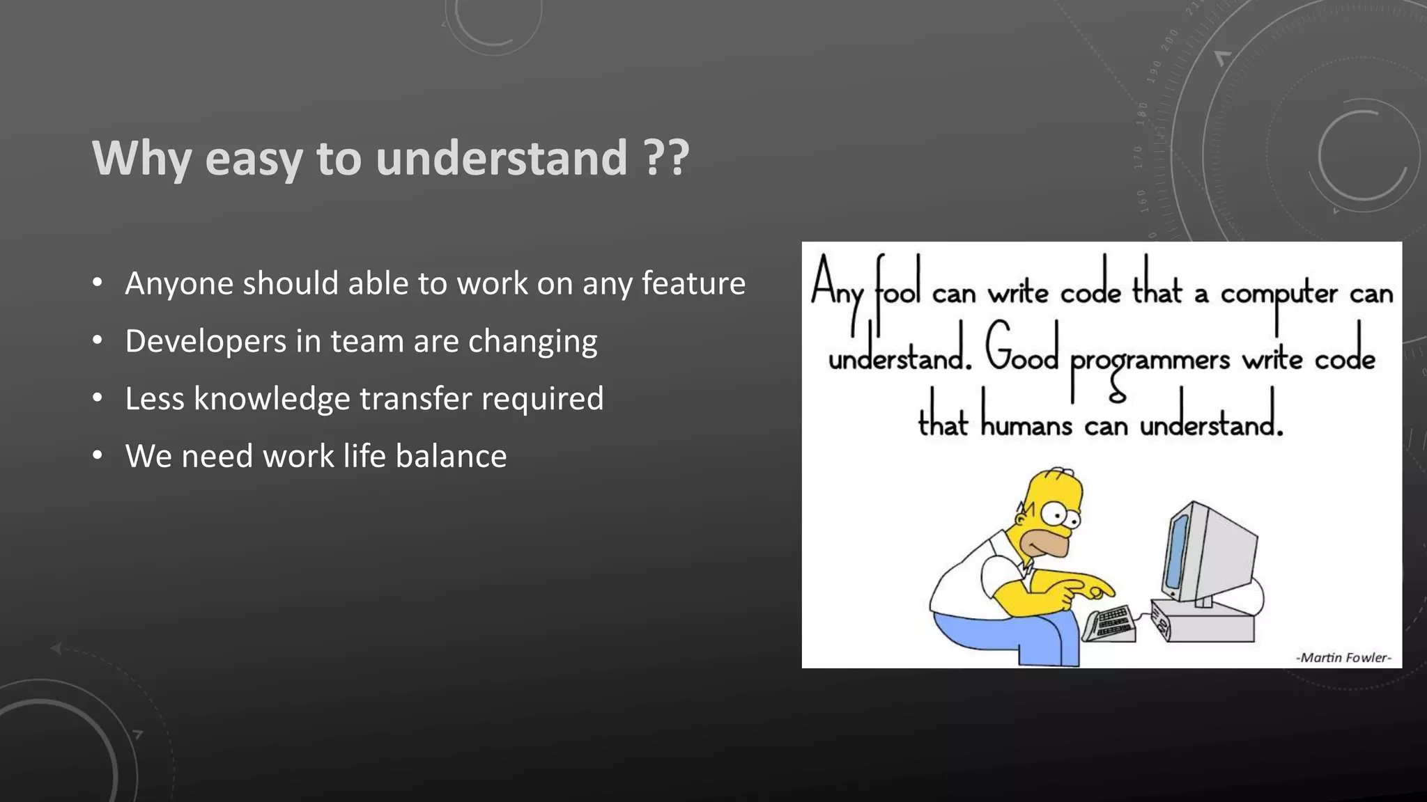 Why easy to understand ??
• Anyone should able to work on any feature
• Developers in team are changing
• Less knowledge transfer required
• We need work life balance
 