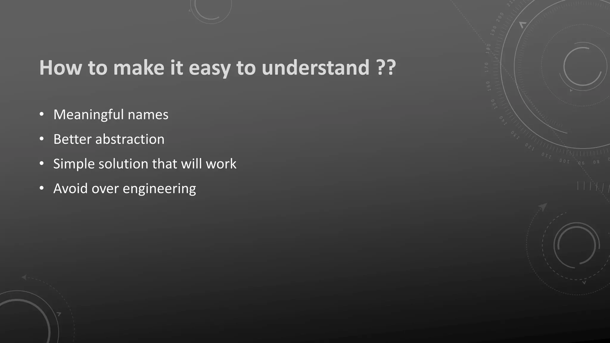 How to make it easy to understand ??
• Meaningful names
• Better abstraction
• Simple solution that will work
• Avoid over engineering
 