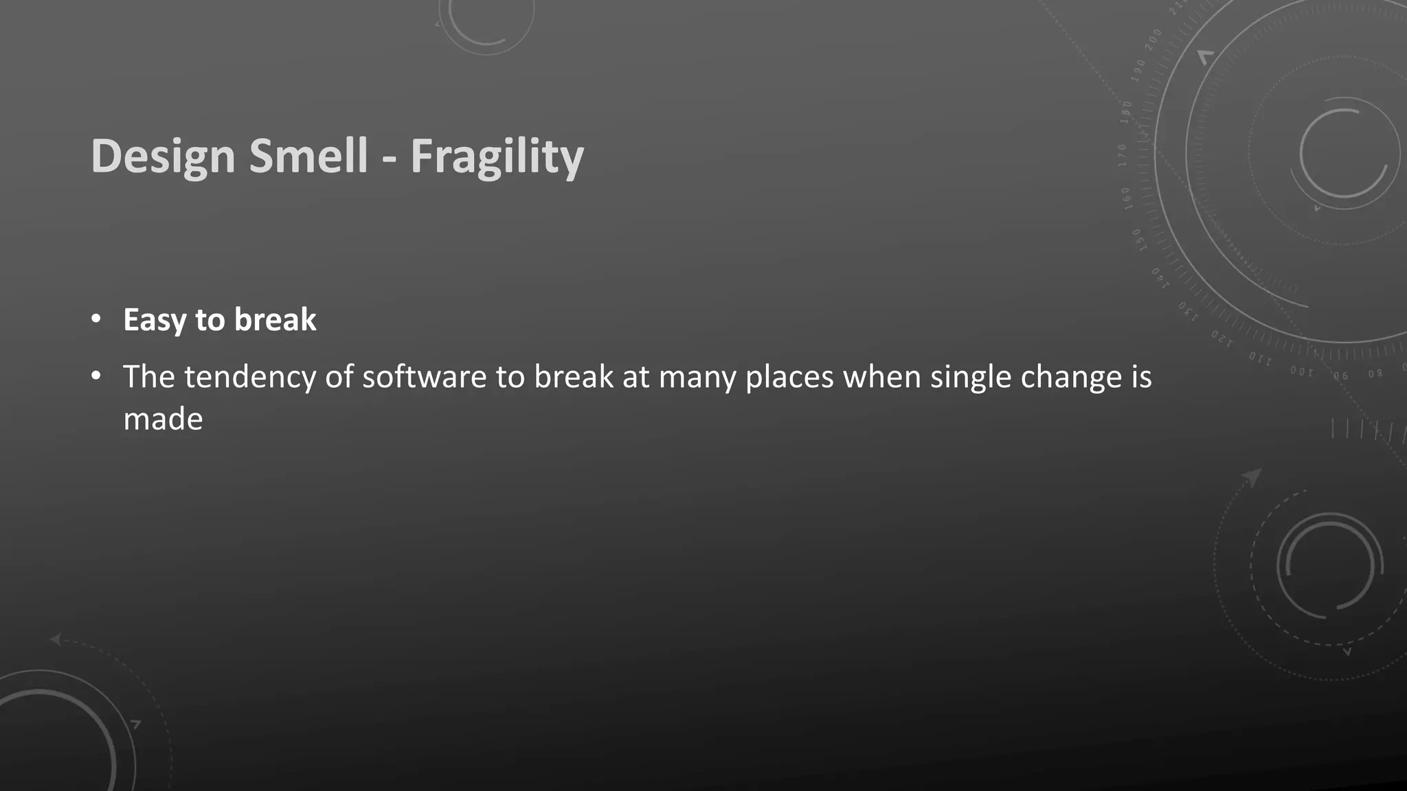 Design Smell - Fragility
• Easy to break
• The tendency of software to break at many places when single change is
made
 