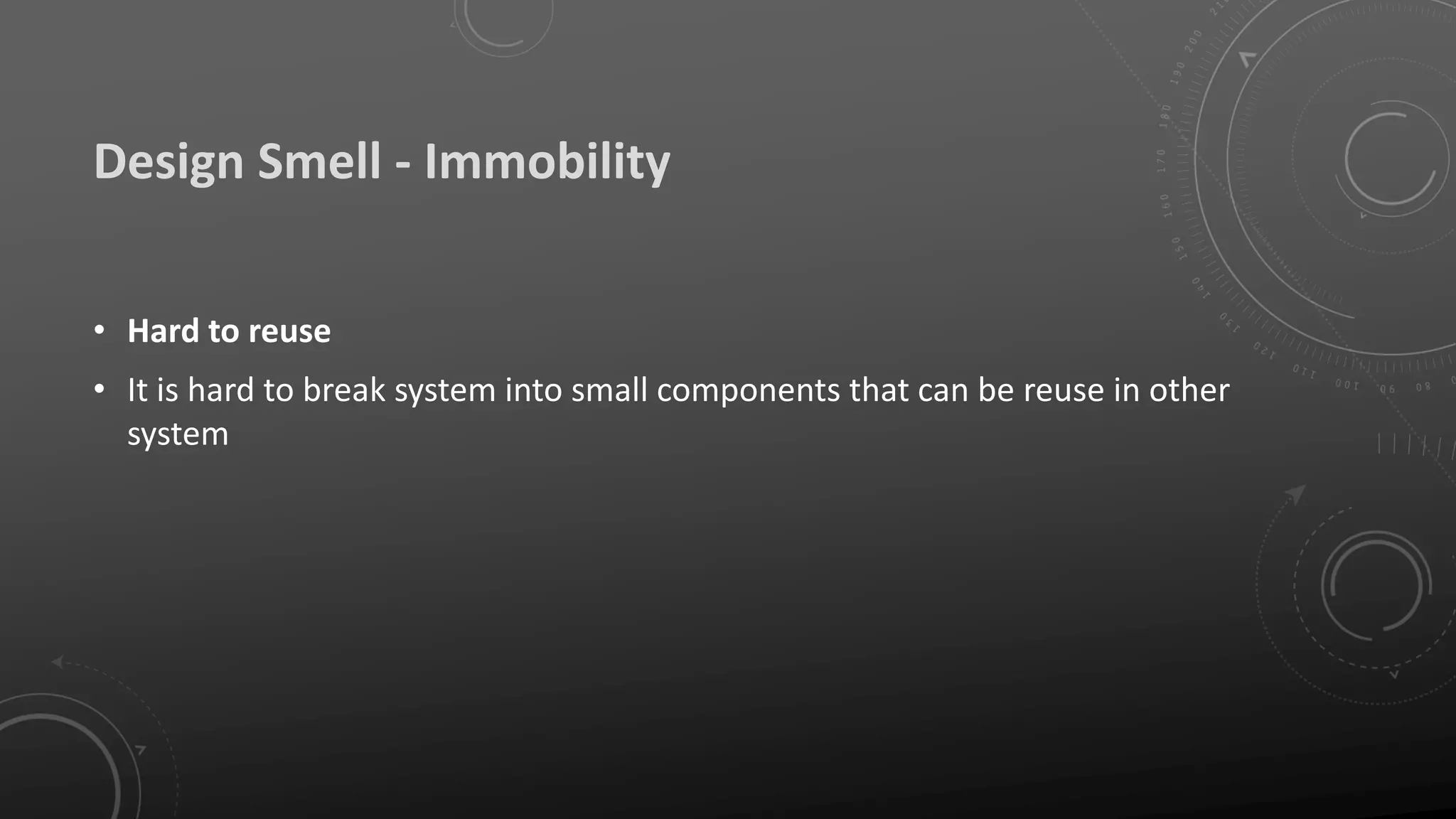 Design Smell - Immobility
• Hard to reuse
• It is hard to break system into small components that can be reuse in other
system
 