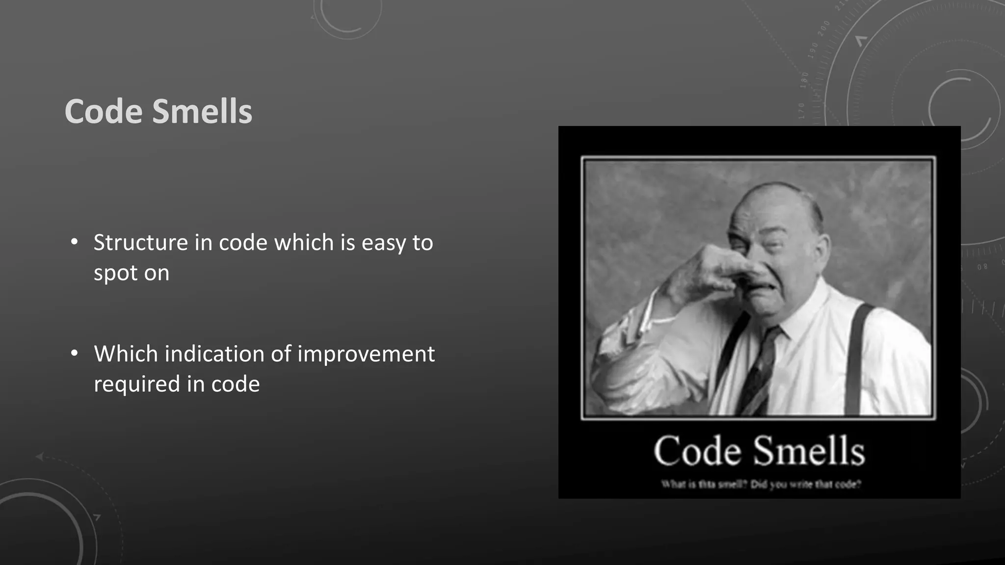 Code Smells
• Structure in code which is easy to
spot on
• Which indication of improvement
required in code
 