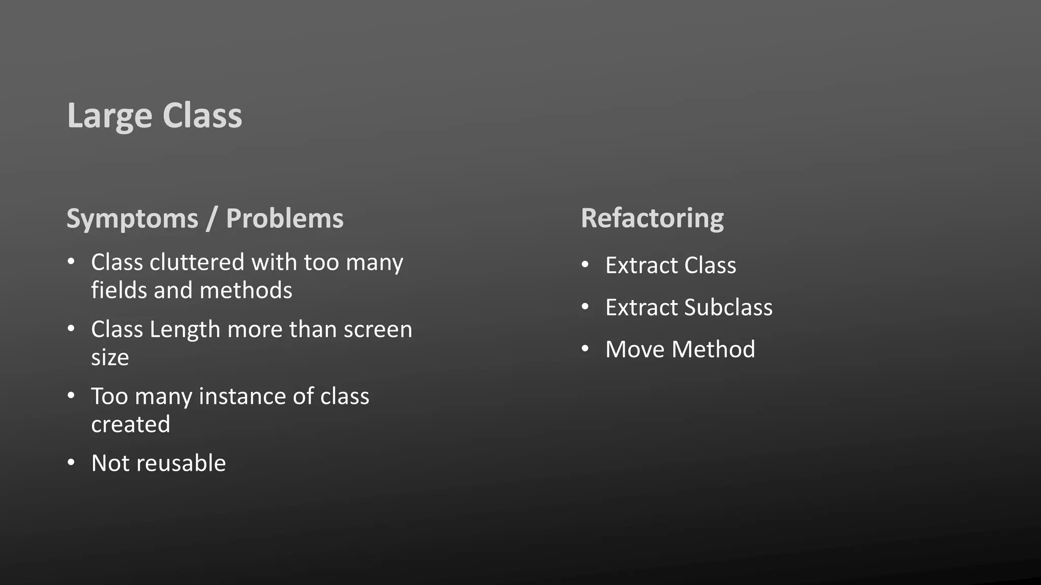 Large Class
Symptoms / Problems
• Class cluttered with too many
fields and methods
• Class Length more than screen
size
• Too many instance of class
created
• Not reusable
Refactoring
• Extract Class
• Extract Subclass
• Move Method
 