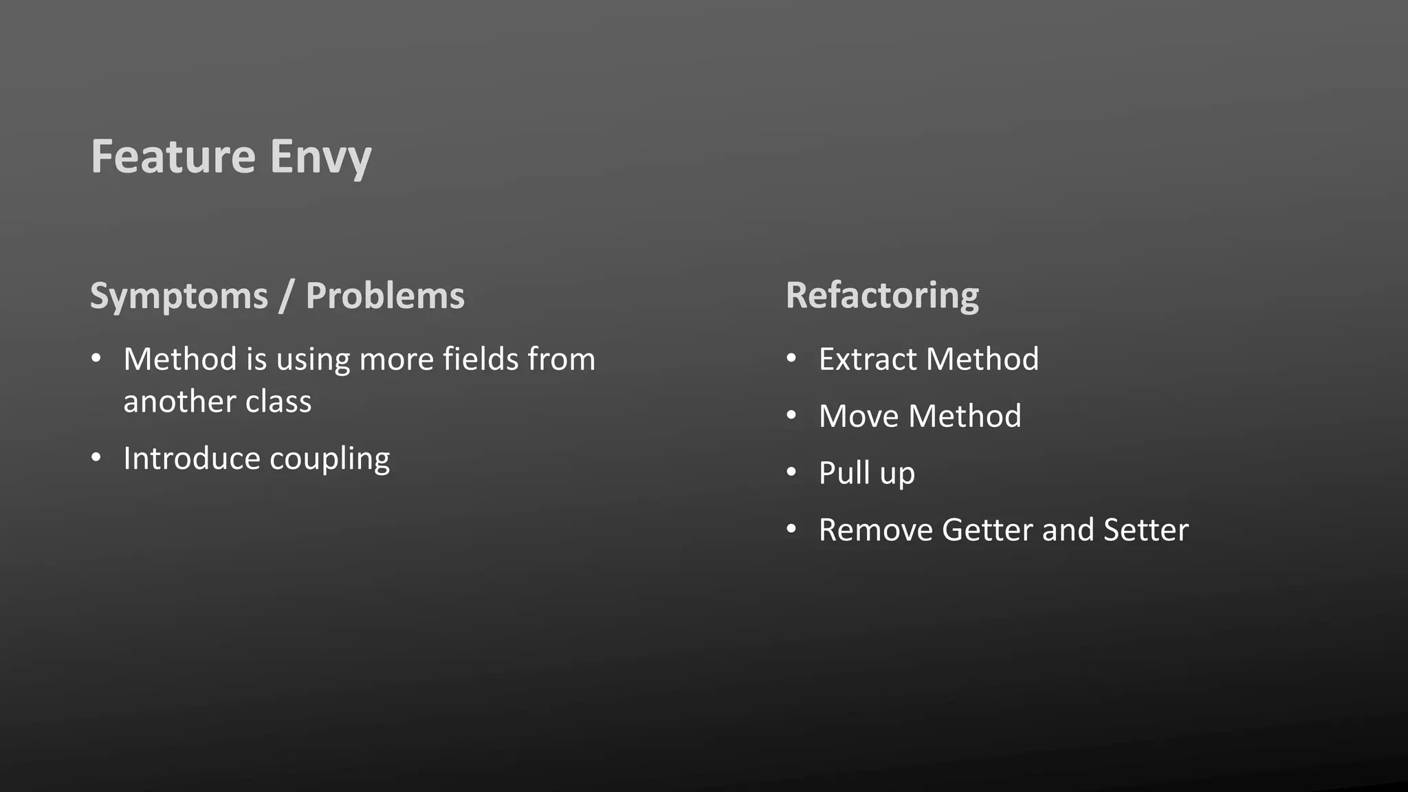 Feature Envy
Symptoms / Problems
• Method is using more fields from
another class
• Introduce coupling
Refactoring
• Extract Method
• Move Method
• Pull up
• Remove Getter and Setter
 