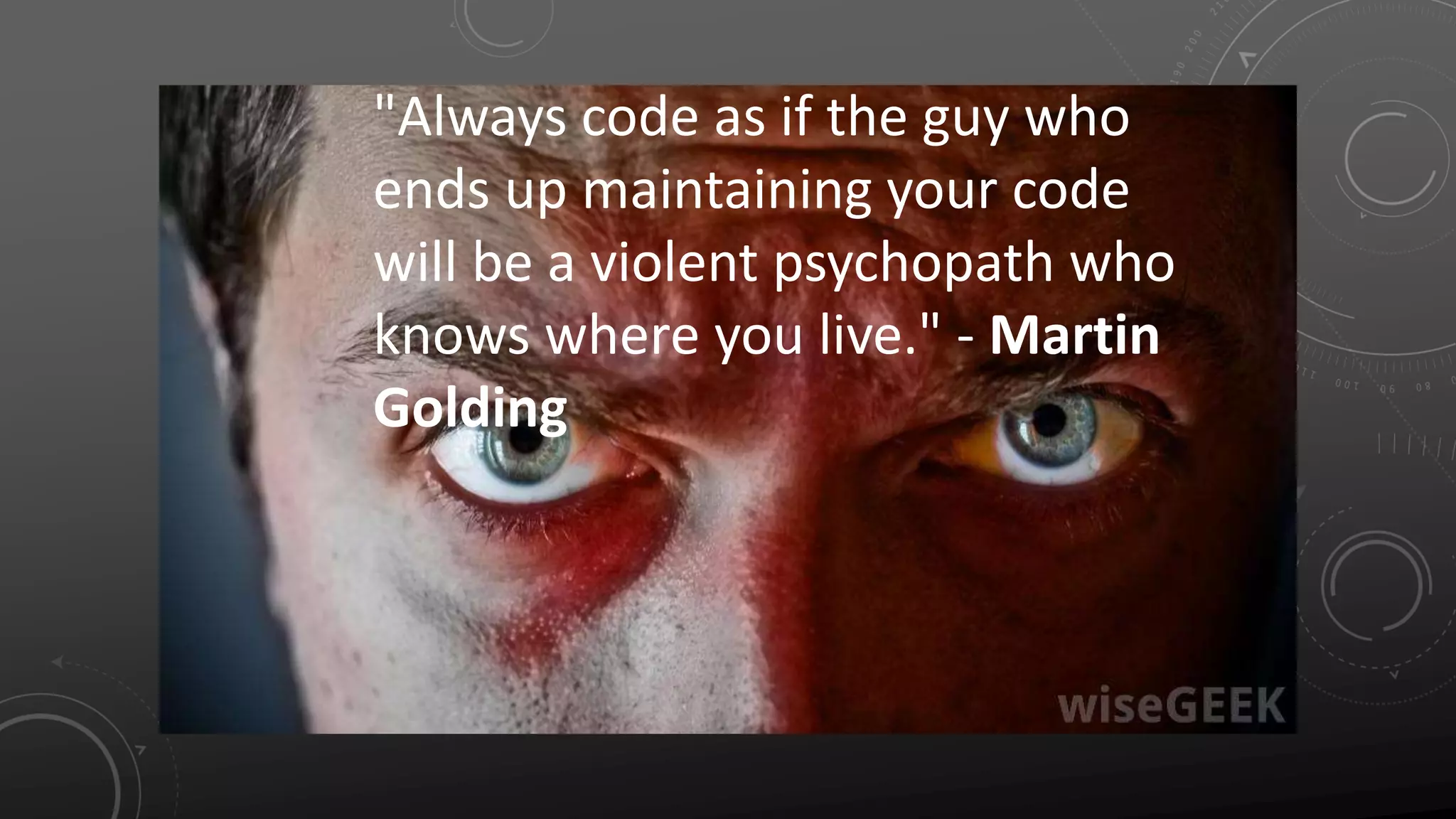"Always code as if the guy who
ends up maintaining your code
will be a violent psychopath who
knows where you live." - Martin
Golding
 