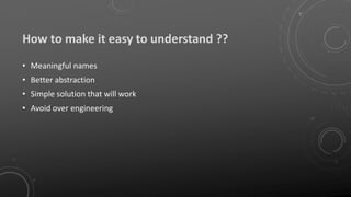 How to make it easy to understand ??
• Meaningful names
• Better abstraction
• Simple solution that will work
• Avoid over engineering
 