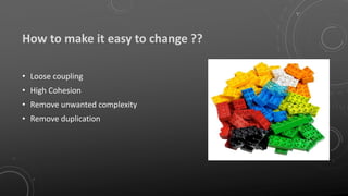How to make it easy to change ??
• Loose coupling
• High Cohesion
• Remove unwanted complexity
• Remove duplication
 