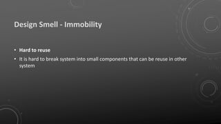Design Smell - Immobility
• Hard to reuse
• It is hard to break system into small components that can be reuse in other
system
 