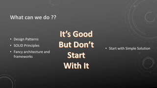 What can we do ??
• Design Patterns
• SOLID Principles
• Fancy architecture and
frameworks
• Start with Simple Solution
 