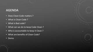 AGENDA
• Does Clean Code matters ?
• What is Clean Code ?
• What is Bad code?
• What can we do to keep Code Clean ?
• Who is accountable to keep it Clean ?
• What are benefits of Clean Code?
• Demo
 
