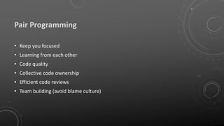 Pair Programming
• Keep you focused
• Learning from each other
• Code quality
• Collective code ownership
• Efficient code reviews
• Team building (avoid blame culture)
 