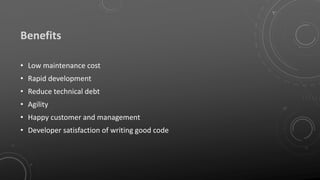 Benefits
• Low maintenance cost
• Rapid development
• Reduce technical debt
• Agility
• Happy customer and management
• Developer satisfaction of writing good code
 