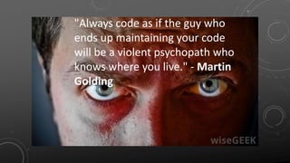 "Always code as if the guy who
ends up maintaining your code
will be a violent psychopath who
knows where you live." - Martin
Golding
 