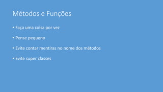 Métodos e Funções
• Faça uma coisa por vez
• Pense pequeno
• Evite contar mentiras no nome dos métodos
• Evite super classes
 