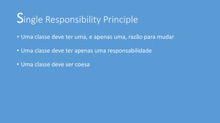 Single Responsibility Principle
• Uma classe deve ter uma, e apenas uma, razão para mudar
• Uma classe deve ter apenas uma responsabilidade
• Uma classe deve ser coesa
 