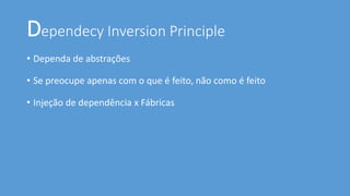Dependecy Inversion Principle
• Dependa de abstrações
• Se preocupe apenas com o que é feito, não como é feito
• Injeção de dependência x Fábricas
 