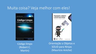 Muita coisa? Veja melhor com eles!
Código limpo
(Robert C.
Martin)
Orientação a Objetos e
SOLID para Ninjas
(Maurício Aniche)
 