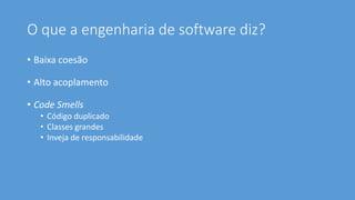 O que a engenharia de software diz?
• Baixa coesão
• Alto acoplamento
• Code Smells
• Código duplicado
• Classes grandes
• Inveja de responsabilidade
 