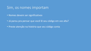 Sim, os nomes importam
• Nomes devem ser significativos
• Já parou pra pensar que você lê seu código em voz alta?
• Preste atenção na história que seu código conta
 
