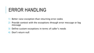 ERROR HANDLING
1) Better raise exception than returning error codes
2) Provide context with the exceptions through error message or log
message
3) Define custom exceptions in terms of caller’s needs
4) Don’t return null
 