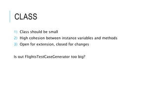 CLASS
1) Class should be small
2) High cohesion between instance variables and methods
3) Open for extension, closed for changes
Is out FlightsTestCaseGenerator too big?
 