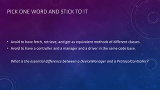 PICK ONE WORD AND STICK TO IT
• Avoid to have fetch, retrieve, and get as equivalent methods of different classes.
• Avoid to have a controller and a manager and a driver in the same code base.
What is the essential difference between a DeviceManager and a ProtocolController?
 