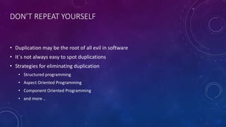 DON’T REPEAT YOURSELF
• Duplication may be the root of all evil in software
• It´s not always easy to spot duplications
• Strategies for eliminating duplication
• Structured programming
• Aspect Oriented Programming
• Component Oriented Programming
• and more ..
 