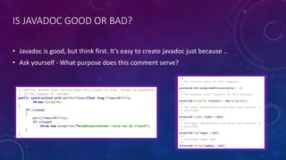 IS JAVADOC GOOD OR BAD?
• Javadoc is good, but think first. It’s easy to create javadoc just because ..
• Ask yourself - What purpose does this comment serve?
 