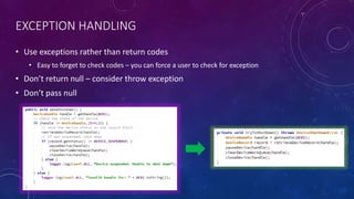 EXCEPTION HANDLING
• Use exceptions rather than return codes
• Easy to forget to check codes – you can force a user to check for exception
• Don’t return null – consider throw exception
• Don’t pass null
 