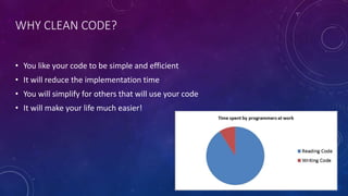 WHY CLEAN CODE?
• You like your code to be simple and efficient
• It will reduce the implementation time
• You will simplify for others that will use your code
• It will make your life much easier!
 