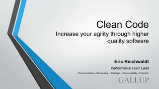 Clean Code
Increase your agility through higher
quality software
Eric Reichwaldt
Performance Team Lead
Communication – Restorative – Strategic – Responsibility – Futuristic
 