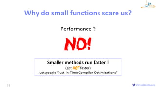 VictorRentea.ro
Functions
Why do small functions scare us?
31
Performance ?
NO!
Smaller methods run faster !
(get faster)
Just google “Just-In-Time Compiler Optimizations”
 